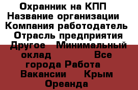 Охранник на КПП › Название организации ­ Компания-работодатель › Отрасль предприятия ­ Другое › Минимальный оклад ­ 38 000 - Все города Работа » Вакансии   . Крым,Ореанда